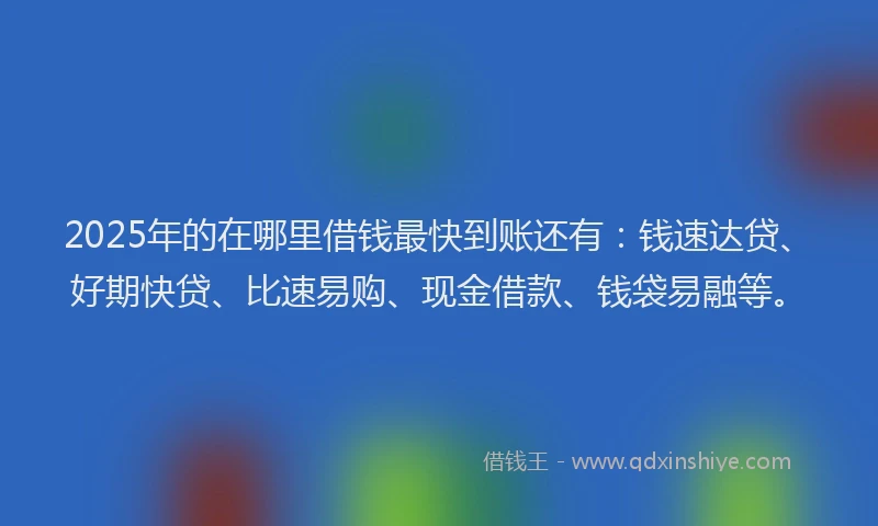 2025年的在哪里借钱最快到账还有：钱速达贷、好期快贷、比速易购、现金借款、钱袋易融等。