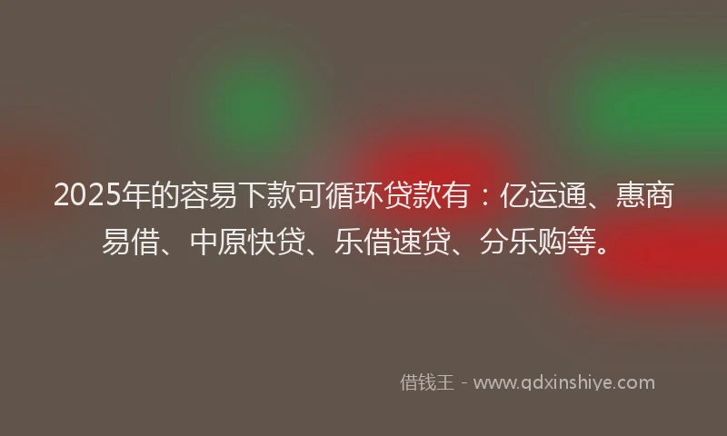 2025年的容易下款可循环贷款有：亿运通、惠商易借、中原快贷、乐借速贷、分乐购等。