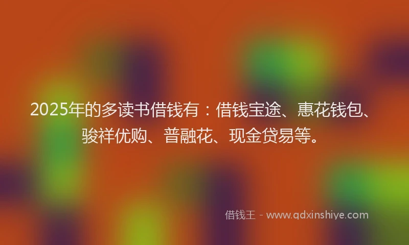 2025年的多读书借钱有：借钱宝途、惠花钱包、骏祥优购、普融花、现金贷易等。