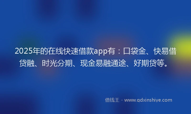 2025年的在线快速借款app有：口袋金、快易借贷融、时光分期、现金易融通途、好期贷等。
