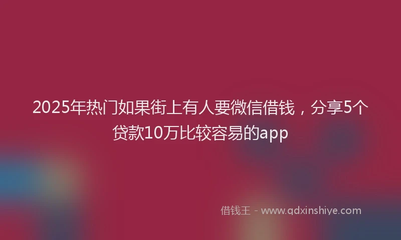 2025年热门如果街上有人要微信借钱，分享5个贷款10万比较容易的app