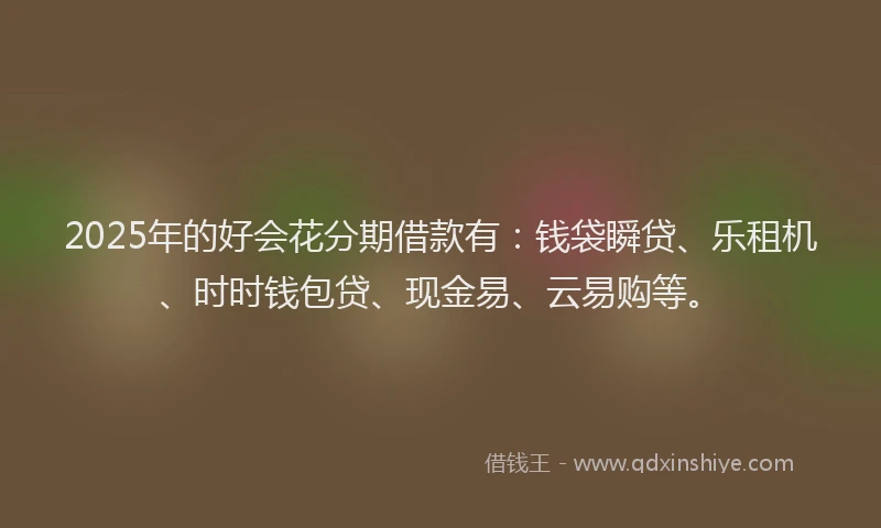 2025年的好会花分期借款有：钱袋瞬贷、乐租机、时时钱包贷、现金易、云易购等。