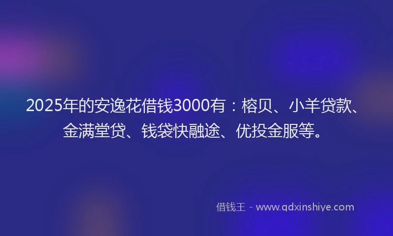 2025年的安逸花借钱3000有：榕贝、小羊贷款、金满堂贷、钱袋快融途、优投金服等。