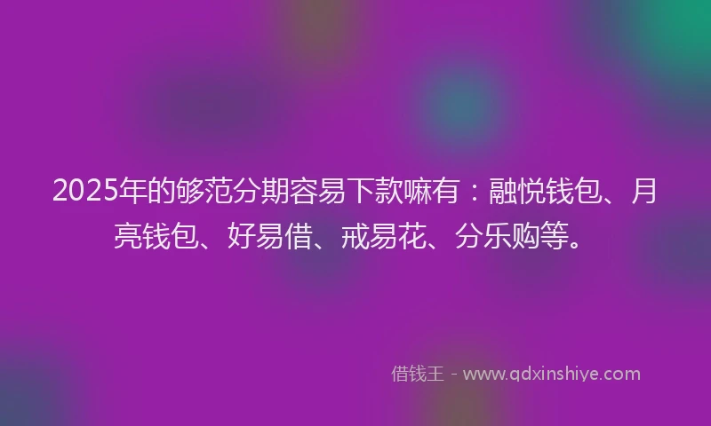 2025年的够范分期容易下款嘛有：融悦钱包、月亮钱包、好易借、戒易花、分乐购等。
