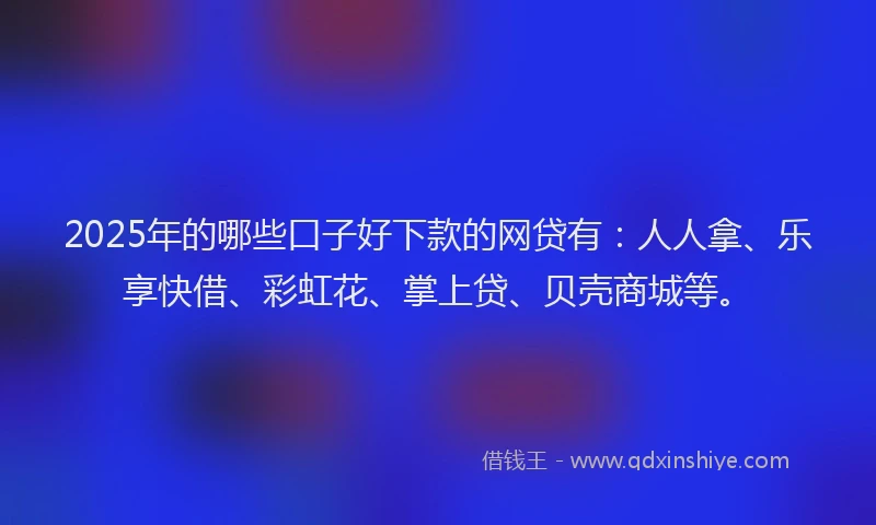 2025年的哪些口子好下款的网贷有：人人拿、乐享快借、彩虹花、掌上贷、贝壳商城等。