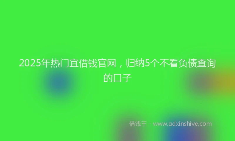 2025年热门宜借钱官网，归纳5个不看负债查询的口子