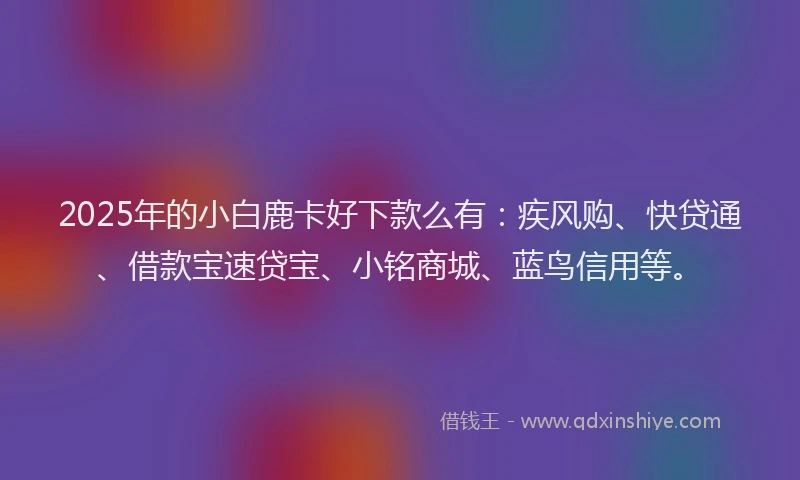 2025年的小白鹿卡好下款么有:疾风购、快贷通、借款宝速贷宝、小铭商城、蓝鸟信用等。