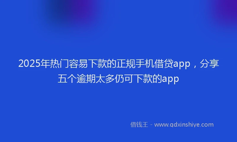 2025年热门容易下款的正规手机借贷app，分享五个逾期太多仍可下款的app