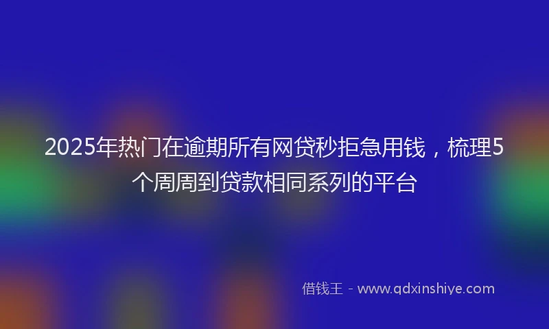 2025年热门在逾期所有网贷秒拒急用钱，梳理5个周周到贷款相同系列的平台
