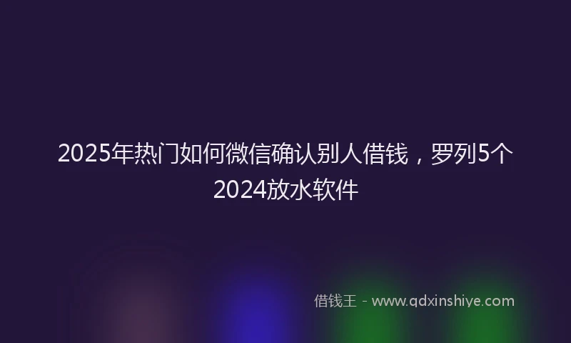 2025年热门如何微信确认别人借钱，罗列5个2024放水软件