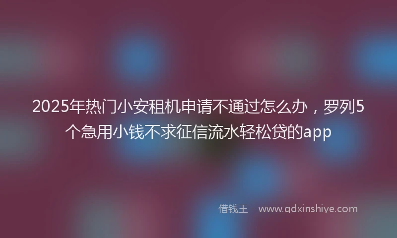 2025年热门小安租机申请不通过怎么办,罗列5个急用小钱不求征信流水轻松贷的app