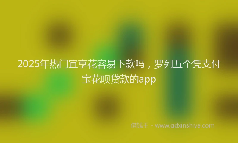 2025年热门宜享花容易下款吗，罗列五个凭支付宝花呗贷款的app