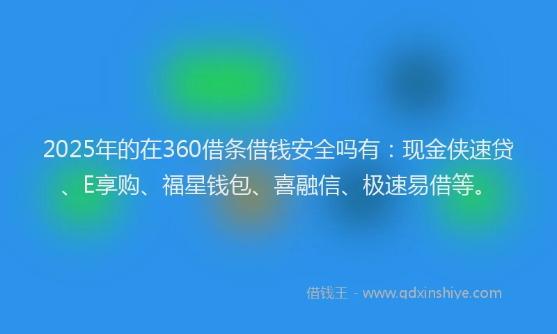 2025年的在360借条借钱安全吗有：现金侠速贷、E享购、福星钱包、喜融信、极速易借等。