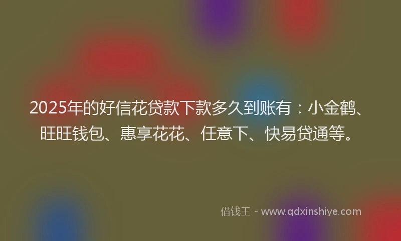 2025年的好信花贷款下款多久到账有：小金鹤、旺旺钱包、惠享花花、任意下、快易贷通等。