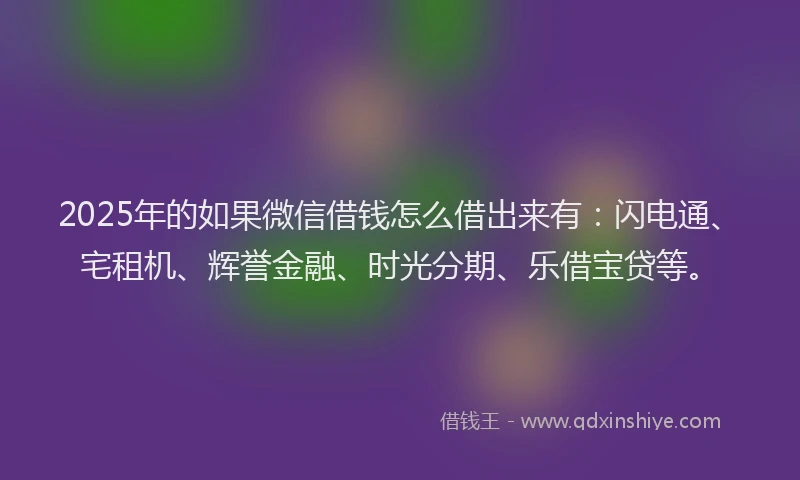 2025年的如果微信借钱怎么借出来有：闪电通、宅租机、辉誉金融、时光分期、乐借宝贷等。