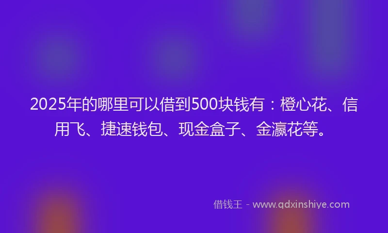 2025年的哪里可以借到500块钱有：橙心花、信用飞、捷速钱包、现金盒子、金瀛花等。