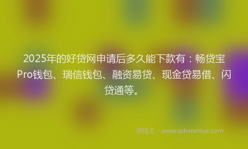 2025年的好贷网申请后多久能下款有:畅贷宝Pro钱包、瑞信钱包、融资易贷、现金贷易借、闪贷通等。