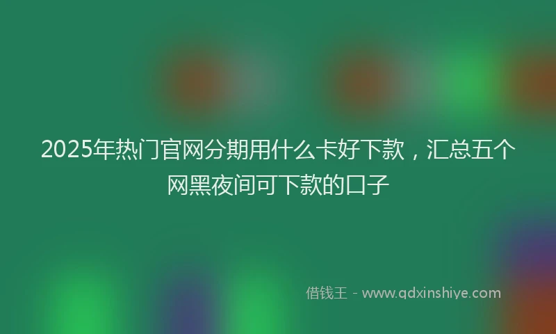 2025年热门官网分期用什么卡好下款，汇总五个网黑夜间可下款的口子