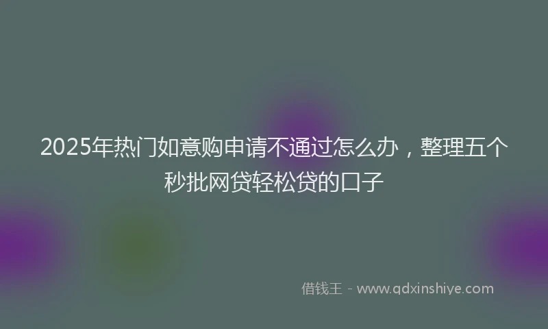 2025年热门如意购申请不通过怎么办，整理五个秒批网贷轻松贷的口子