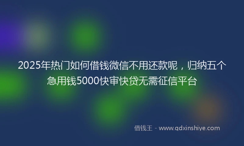 2025年热门如何借钱微信不用还款呢，归纳五个急用钱5000快审快贷无需征信平台
