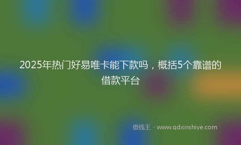 2025年热门好易唯卡能下款吗，概括5个靠谱的借款平台