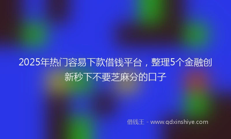 2025年热门容易下款借钱平台，整理5个金融创新秒下不要芝麻分的口子