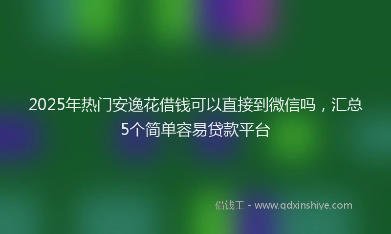 2025年热门安逸花借钱可以直接到微信吗，汇总5个简单容易贷款平台