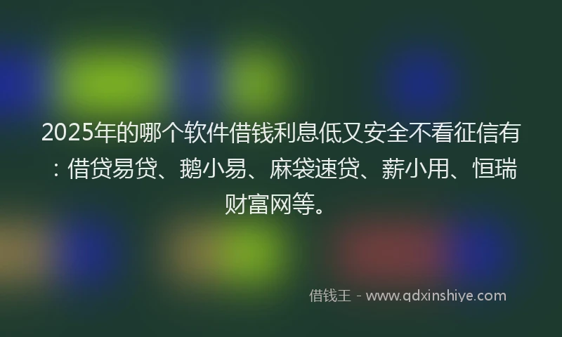 2025年的哪个软件借钱利息低又安全不看征信有：借贷易贷、鹅小易、麻袋速贷、薪小用、恒瑞财富网等。