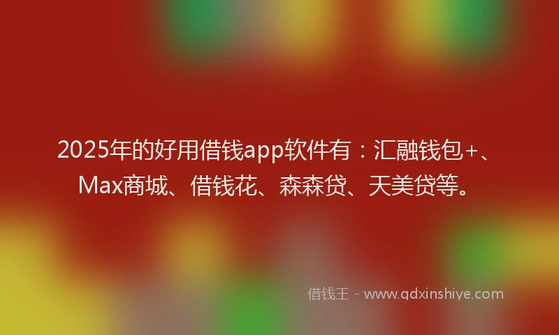 2025年的好用借钱app软件有:汇融钱包+、Max商城、借钱花、森森贷、天美贷等。