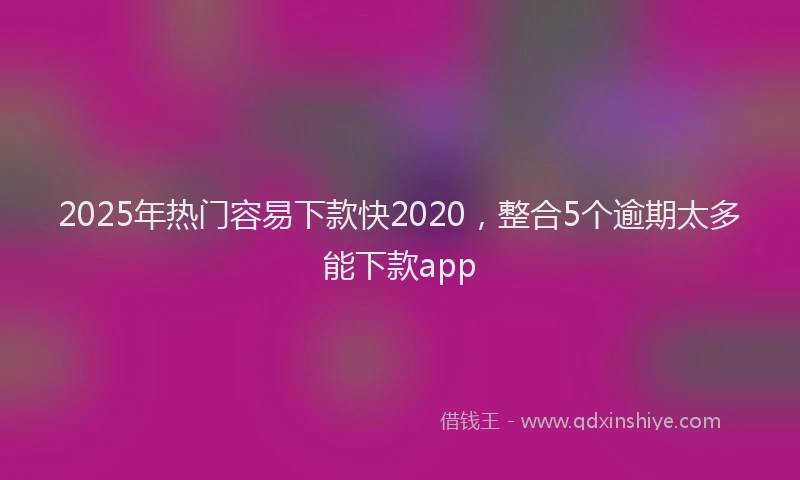 2025年热门容易下款快2020，整合5个逾期太多能下款app