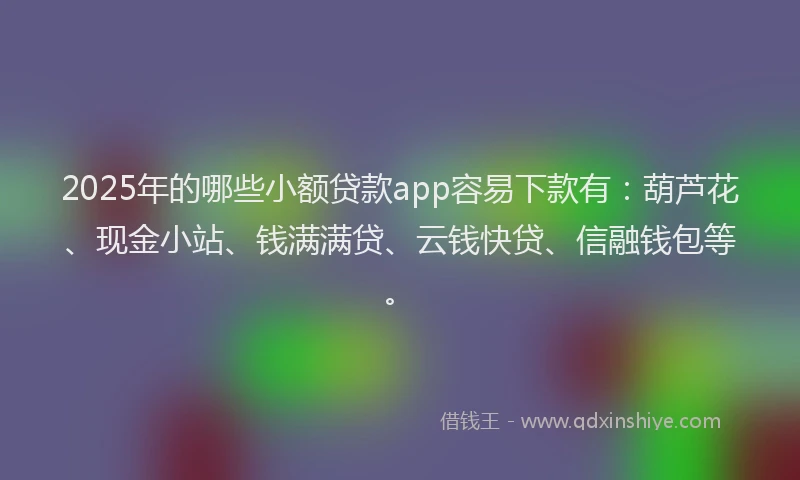 2025年的哪些小额贷款app容易下款有：葫芦花、现金小站、钱满满贷、云钱快贷、信融钱包等。