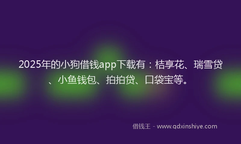2025年的小狗借钱app下载有：桔享花、瑞雪贷、小鱼钱包、拍拍贷、口袋宝等。