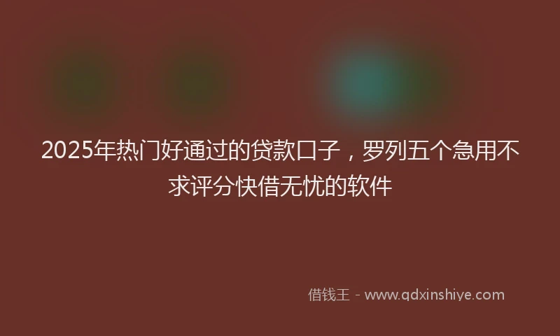 2025年热门好通过的贷款口子，罗列五个急用不求评分快借无忧的软件