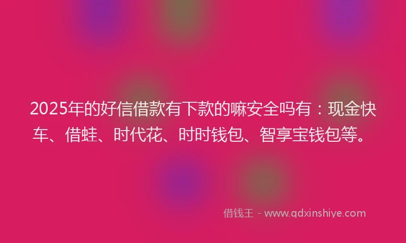 2025年的好信借款有下款的嘛安全吗有：现金快车、借蛙、时代花、时时钱包、智享宝钱包等。