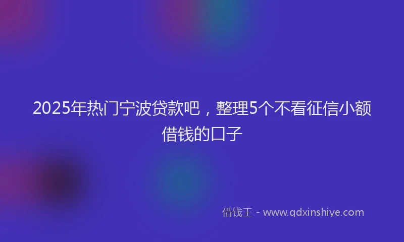 2025年热门宁波贷款吧，整理5个不看征信小额借钱的口子