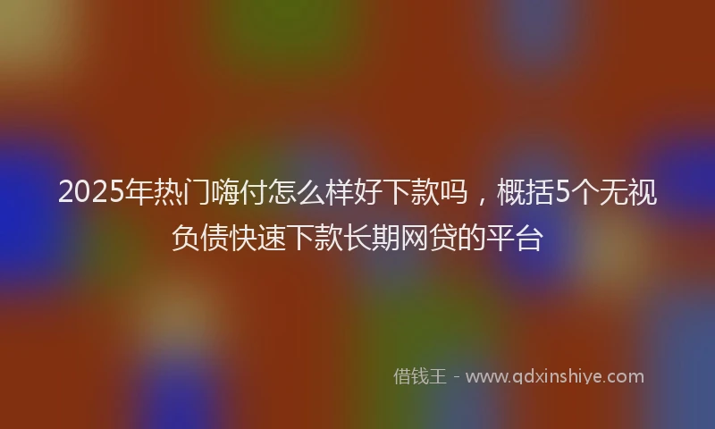 2025年热门嗨付怎么样好下款吗，概括5个无视负债快速下款长期网贷的平台
