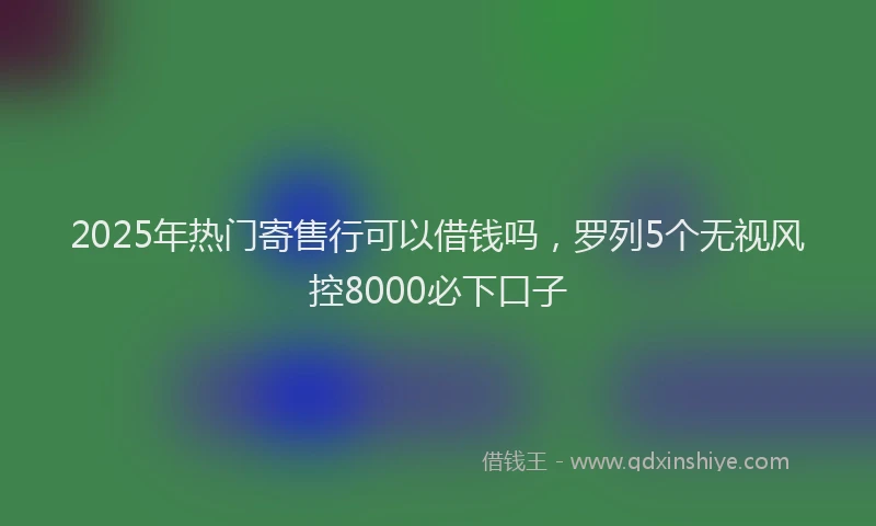 2025年热门寄售行可以借钱吗，罗列5个无视风控8000必下口子