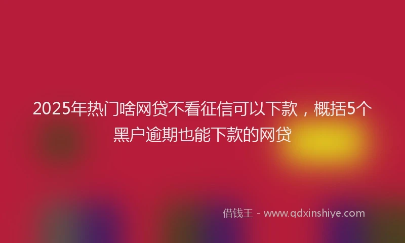 2025年热门啥网贷不看征信可以下款，概括5个黑户逾期也能下款的网贷