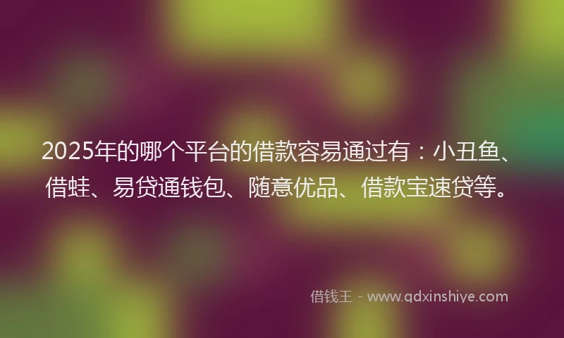 2025年的哪个平台的借款容易通过有：小丑鱼、借蛙、易贷通钱包、随意优品、借款宝速贷等。