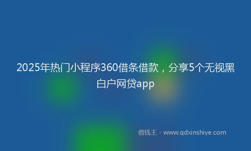 2025年热门小程序360借条借款，分享5个无视黑白户网贷app