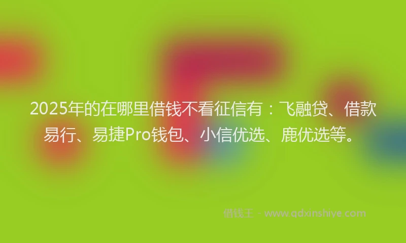 2025年的在哪里借钱不看征信有：飞融贷、借款易行、易捷Pro钱包、小信优选、鹿优选等。