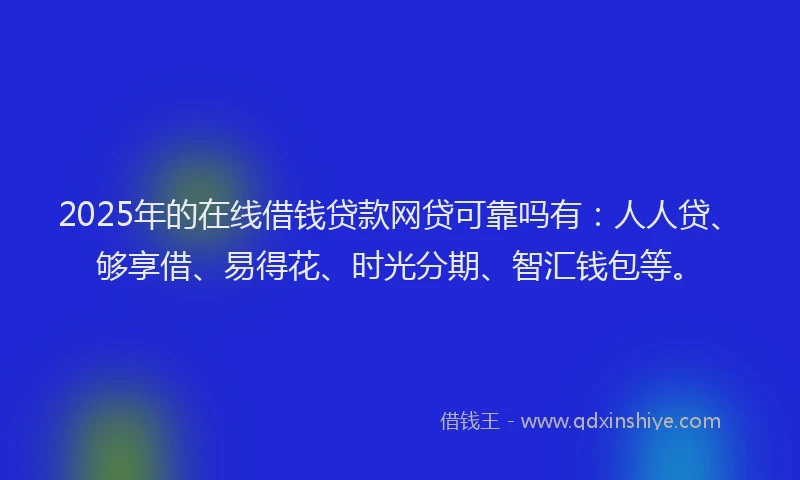 2025年的在线借钱贷款网贷可靠吗有：人人贷、够享借、易得花、时光分期、智汇钱包等。
