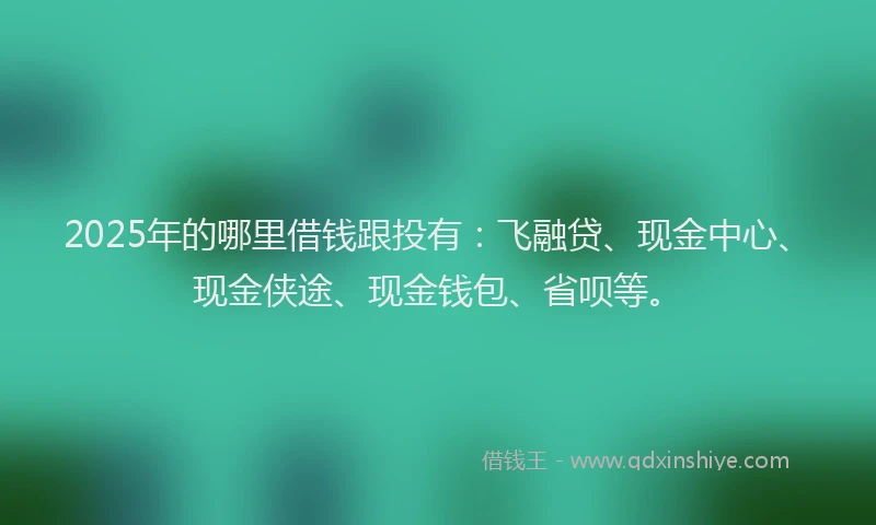 2025年的哪里借钱跟投有：飞融贷、现金中心、现金侠途、现金钱包、省呗等。