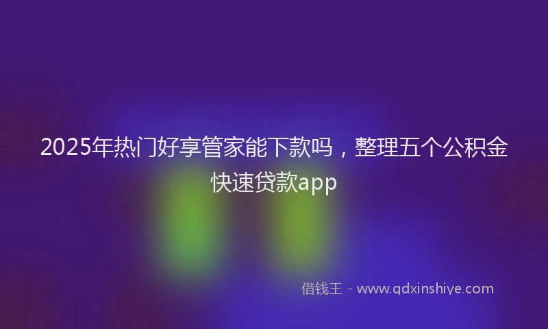 2025年热门好享管家能下款吗，整理五个公积金快速贷款app