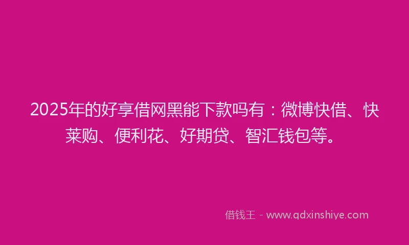 2025年的好享借网黑能下款吗有：微博快借、快莱购、便利花、好期贷、智汇钱包等。
