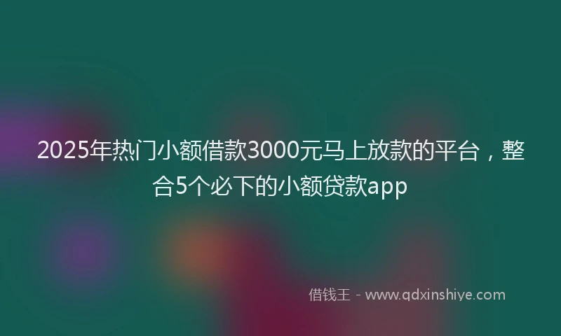 2025年热门小额借款3000元马上放款的平台，整合5个必下的小额贷款app