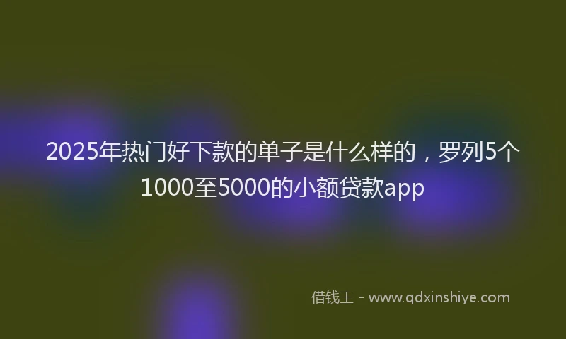 2025年热门好下款的单子是什么样的，罗列5个1000至5000的小额贷款app