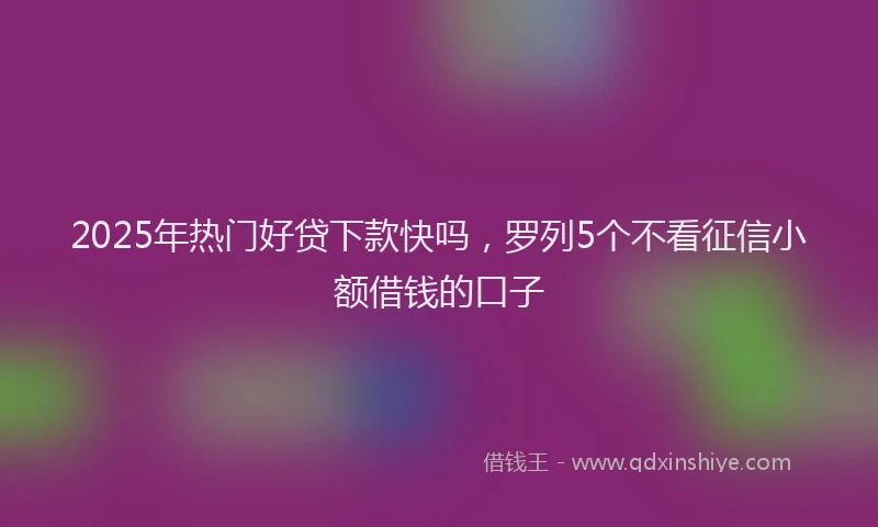 2025年热门好贷下款快吗，罗列5个不看征信小额借钱的口子