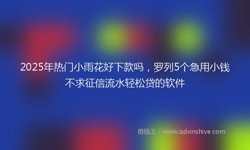 2025年热门小雨花好下款吗，罗列5个急用小钱不求征信流水轻松贷的软件