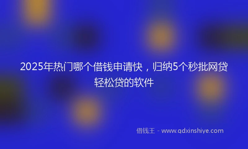 2025年热门哪个借钱申请快，归纳5个秒批网贷轻松贷的软件